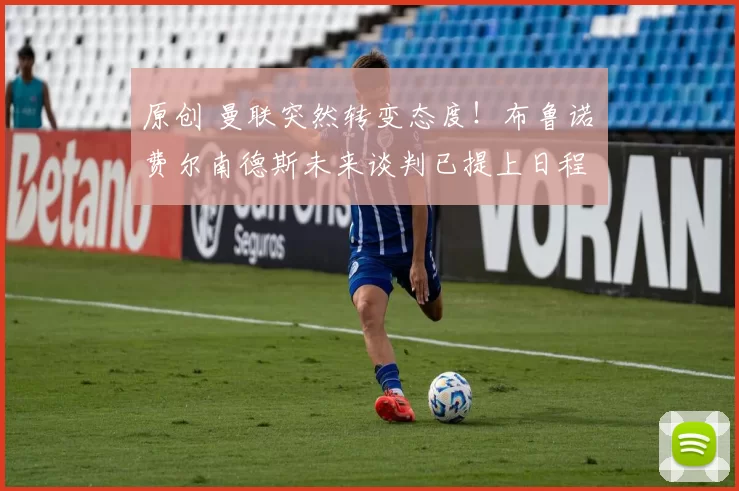 原创 曼联突然转变态度！布鲁诺・费尔南德斯未来谈判已提上日程