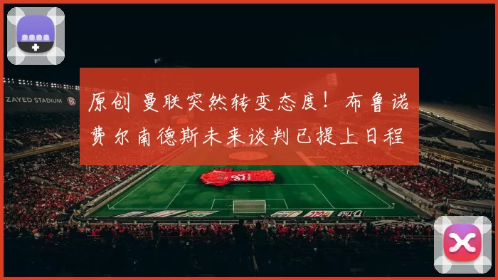 原创 曼联突然转变态度！布鲁诺・费尔南德斯未来谈判已提上日程