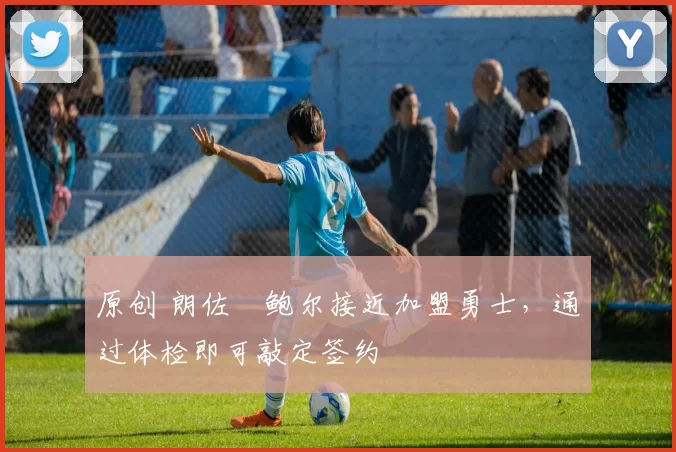 原创 朗佐・鲍尔接近加盟勇士，通过体检即可敲定签约