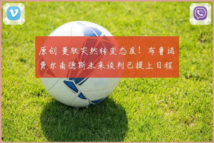 原创 曼联突然转变态度！布鲁诺・费尔南德斯未来谈判已提上日程