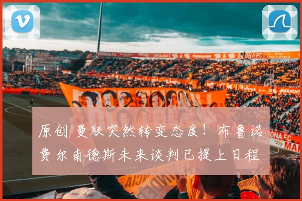 原创 曼联突然转变态度！布鲁诺・费尔南德斯未来谈判已提上日程