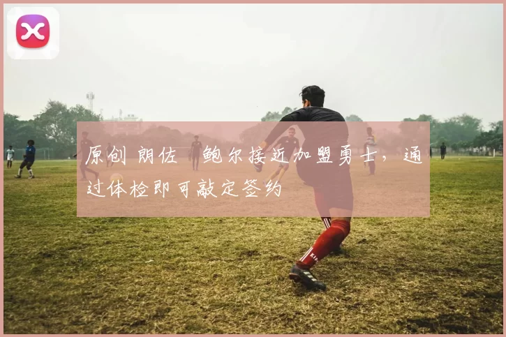 原创 朗佐・鲍尔接近加盟勇士，通过体检即可敲定签约