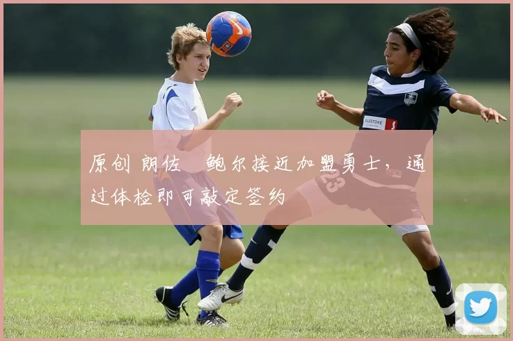 原创 朗佐・鲍尔接近加盟勇士，通过体检即可敲定签约