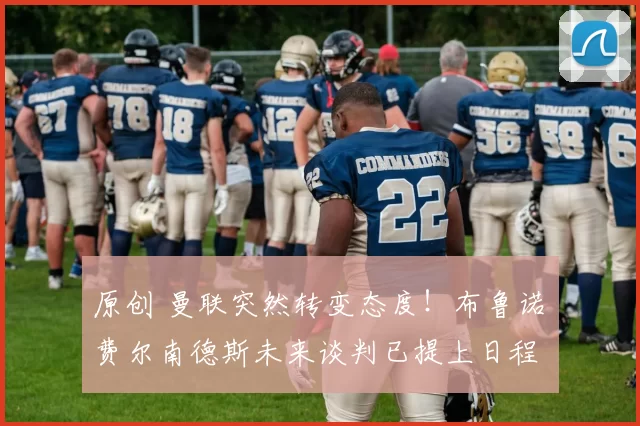 原创 曼联突然转变态度！布鲁诺・费尔南德斯未来谈判已提上日程