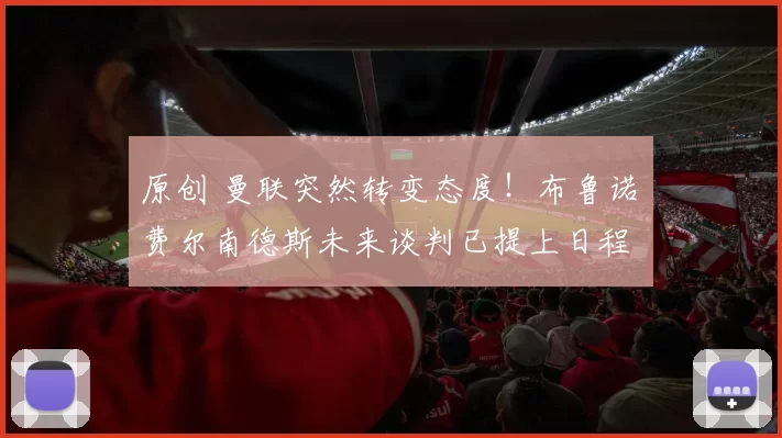原创 曼联突然转变态度！布鲁诺・费尔南德斯未来谈判已提上日程