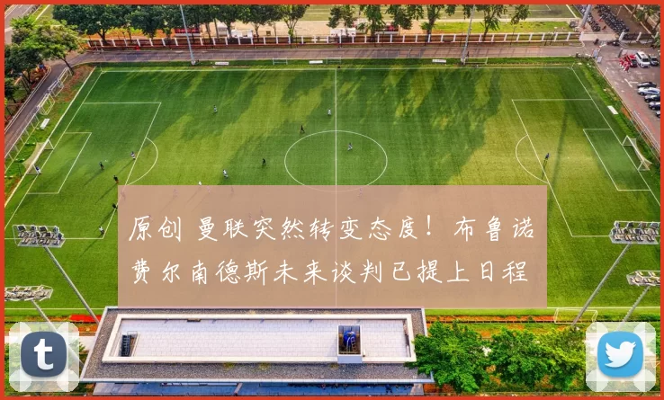 原创 曼联突然转变态度！布鲁诺・费尔南德斯未来谈判已提上日程