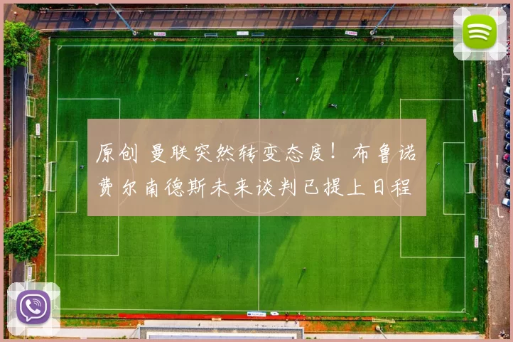 原创 曼联突然转变态度！布鲁诺・费尔南德斯未来谈判已提上日程