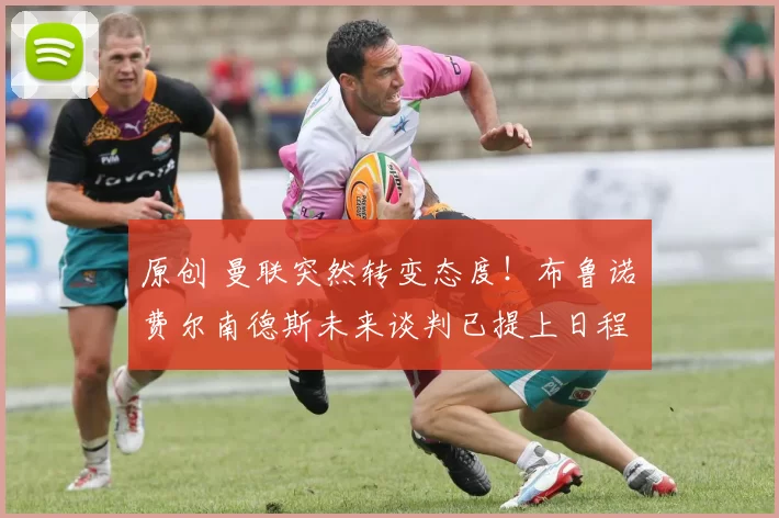 原创 曼联突然转变态度！布鲁诺・费尔南德斯未来谈判已提上日程