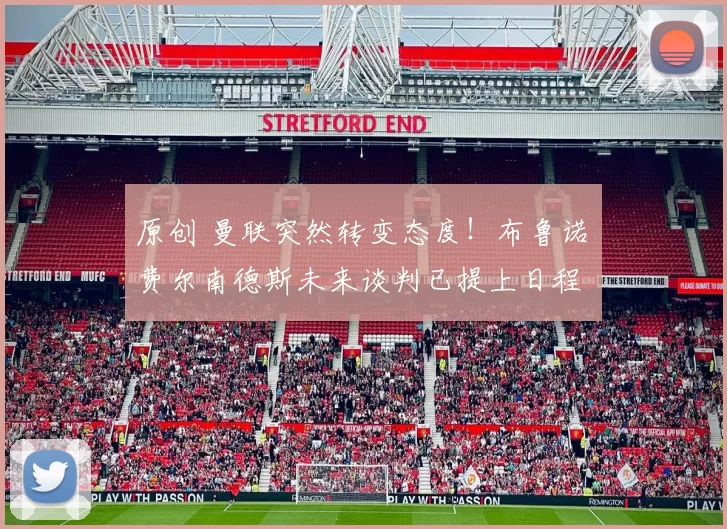 原创 曼联突然转变态度！布鲁诺・费尔南德斯未来谈判已提上日程