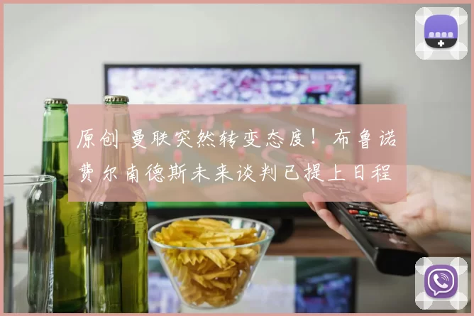 原创 曼联突然转变态度！布鲁诺・费尔南德斯未来谈判已提上日程