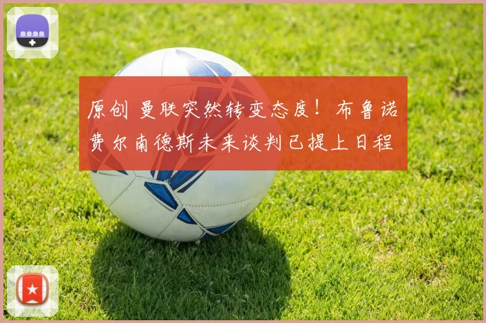 原创 曼联突然转变态度!布鲁诺・费尔南德斯未来谈判已提上日程