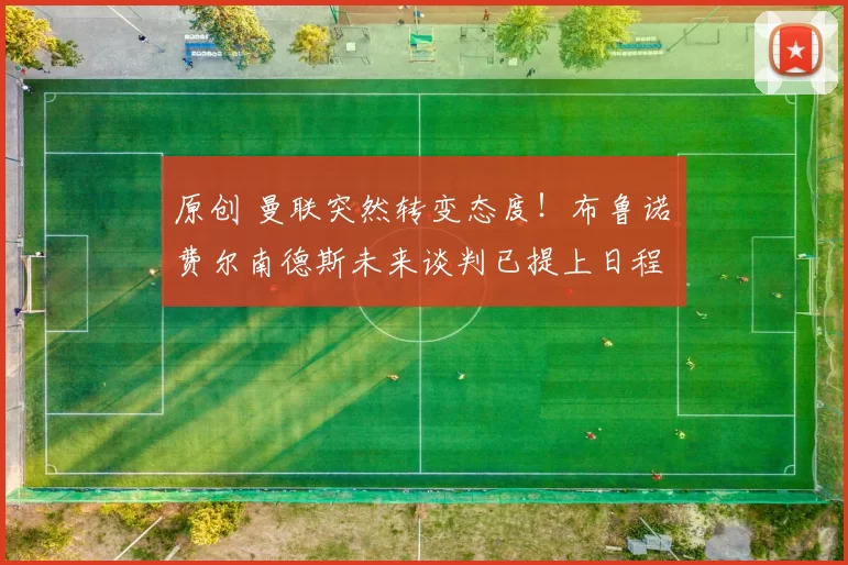 原创 曼联突然转变态度！布鲁诺・费尔南德斯未来谈判已提上日程