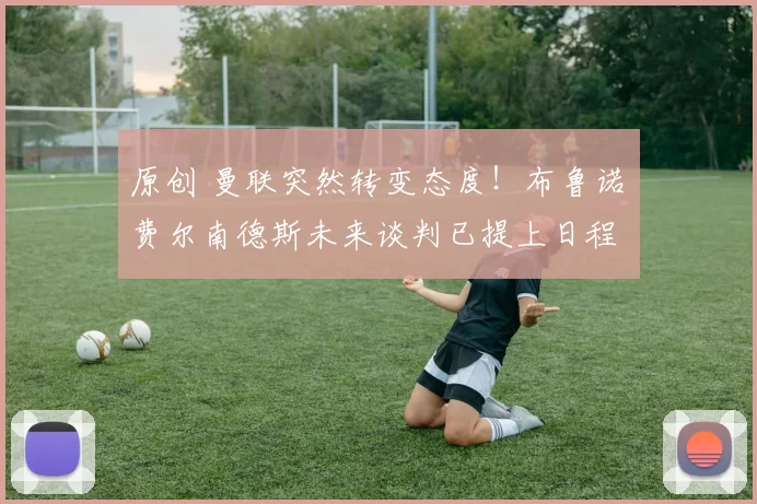 原创 曼联突然转变态度！布鲁诺・费尔南德斯未来谈判已提上日程