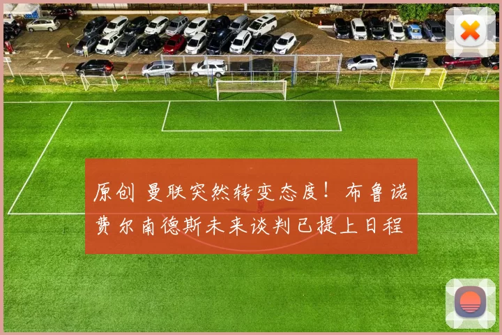 原创 曼联突然转变态度！布鲁诺・费尔南德斯未来谈判已提上日程