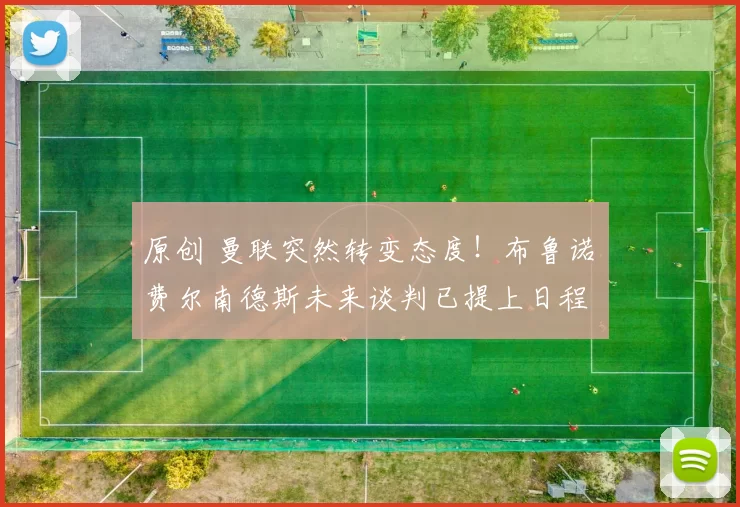原创 曼联突然转变态度！布鲁诺・费尔南德斯未来谈判已提上日程