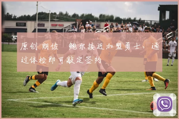 原创 朗佐・鲍尔接近加盟勇士，通过体检即可敲定签约