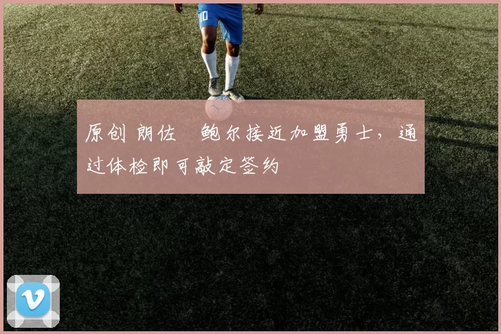 原创 朗佐・鲍尔接近加盟勇士，通过体检即可敲定签约