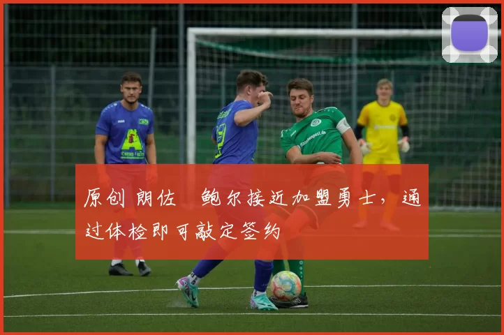 原创 朗佐・鲍尔接近加盟勇士，通过体检即可敲定签约