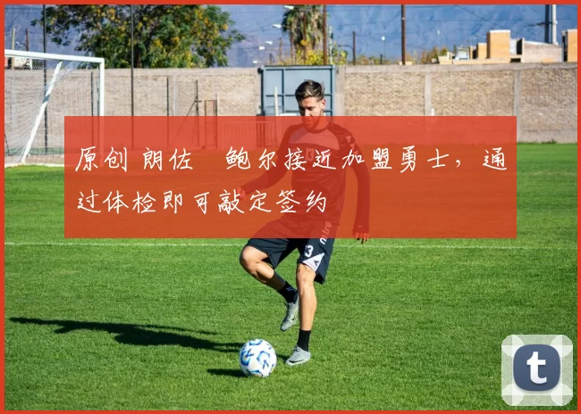 原创 朗佐・鲍尔接近加盟勇士，通过体检即可敲定签约