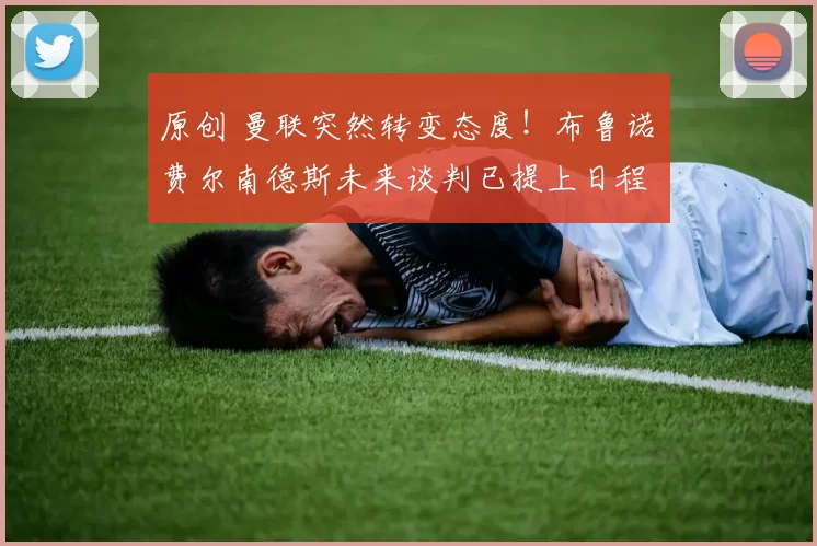 原创 曼联突然转变态度！布鲁诺・费尔南德斯未来谈判已提上日程