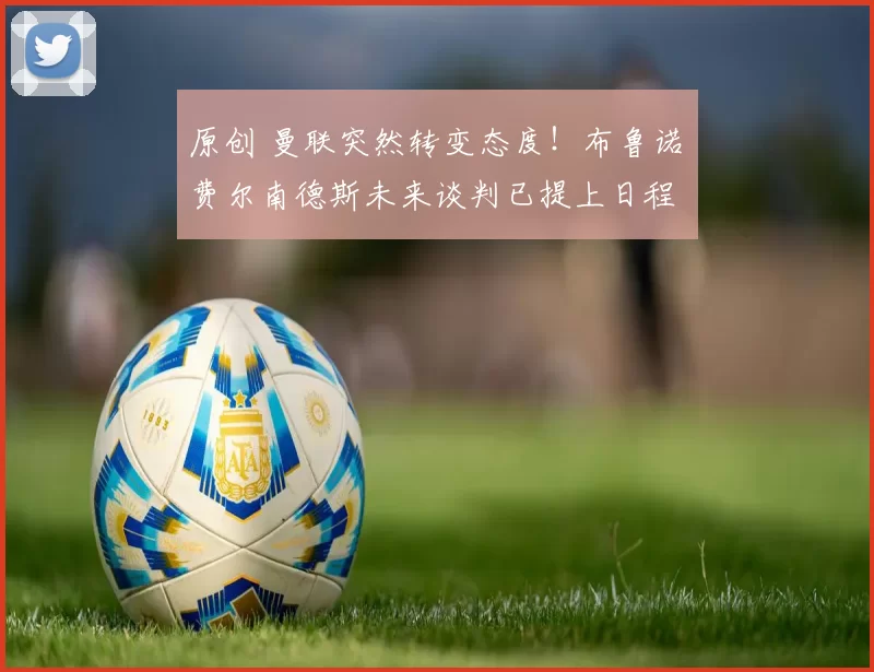 原创 曼联突然转变态度！布鲁诺・费尔南德斯未来谈判已提上日程