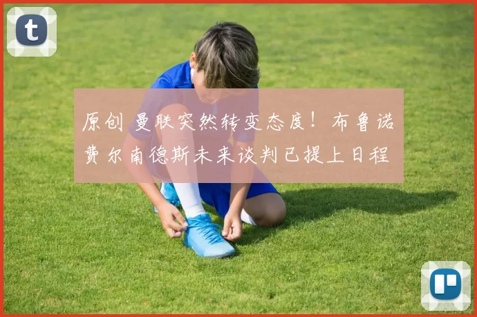 原创 曼联突然转变态度！布鲁诺・费尔南德斯未来谈判已提上日程