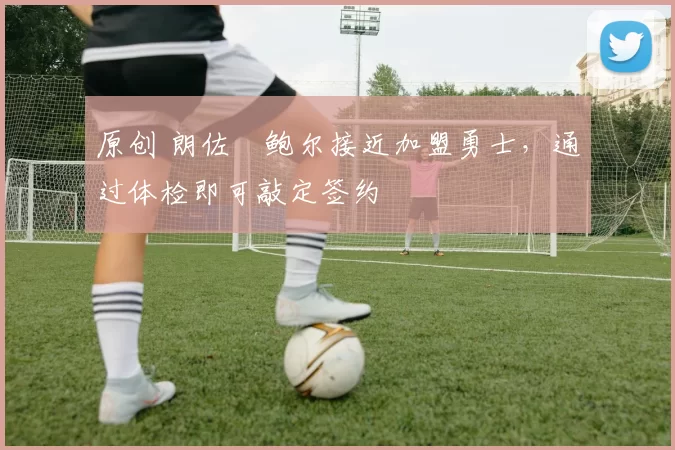 原创 朗佐・鲍尔接近加盟勇士，通过体检即可敲定签约