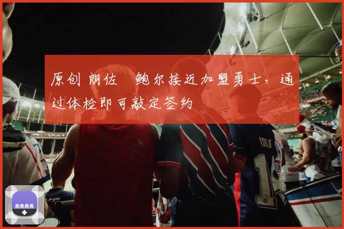 原创 朗佐・鲍尔接近加盟勇士，通过体检即可敲定签约