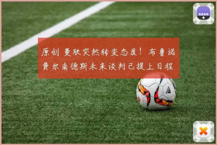 原创 曼联突然转变态度！布鲁诺・费尔南德斯未来谈判已提上日程