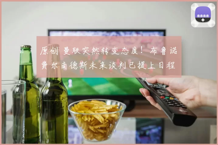 原创 曼联突然转变态度！布鲁诺・费尔南德斯未来谈判已提上日程