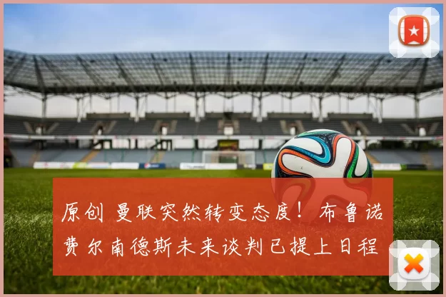 原创 曼联突然转变态度！布鲁诺・费尔南德斯未来谈判已提上日程