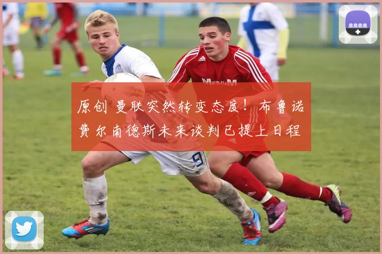 原创 曼联突然转变态度！布鲁诺・费尔南德斯未来谈判已提上日程