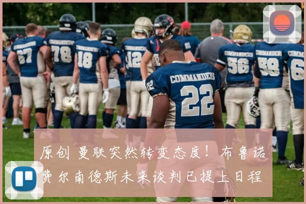 原创 曼联突然转变态度！布鲁诺・费尔南德斯未来谈判已提上日程