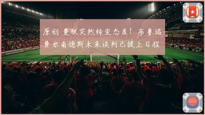 原创 曼联突然转变态度！布鲁诺・费尔南德斯未来谈判已提上日程