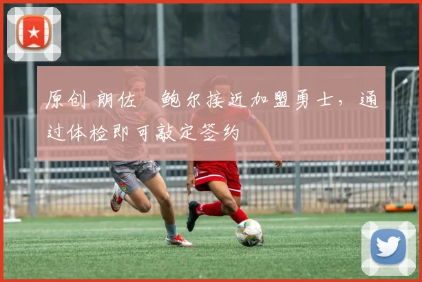 原创 朗佐・鲍尔接近加盟勇士，通过体检即可敲定签约