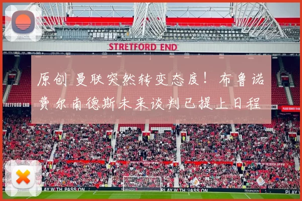 原创 曼联突然转变态度！布鲁诺・费尔南德斯未来谈判已提上日程