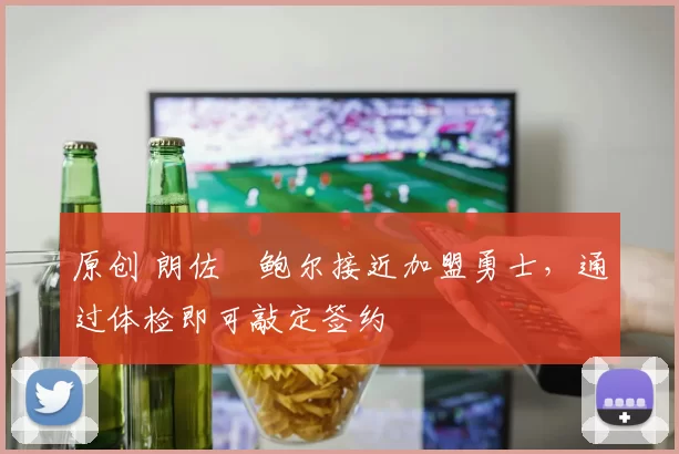 原创 朗佐・鲍尔接近加盟勇士，通过体检即可敲定签约