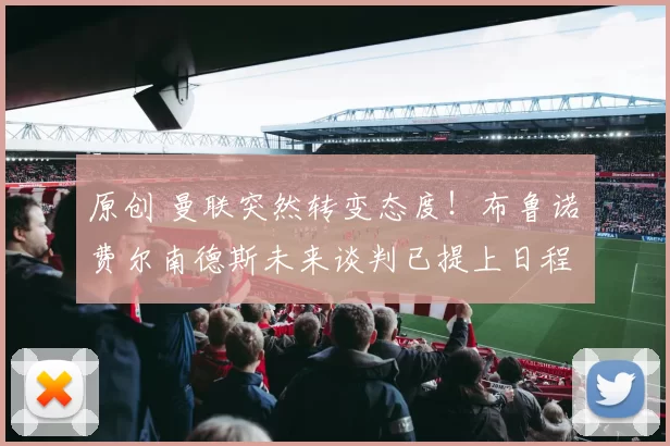 原创 曼联突然转变态度！布鲁诺・费尔南德斯未来谈判已提上日程