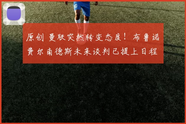 原创 曼联突然转变态度！布鲁诺・费尔南德斯未来谈判已提上日程