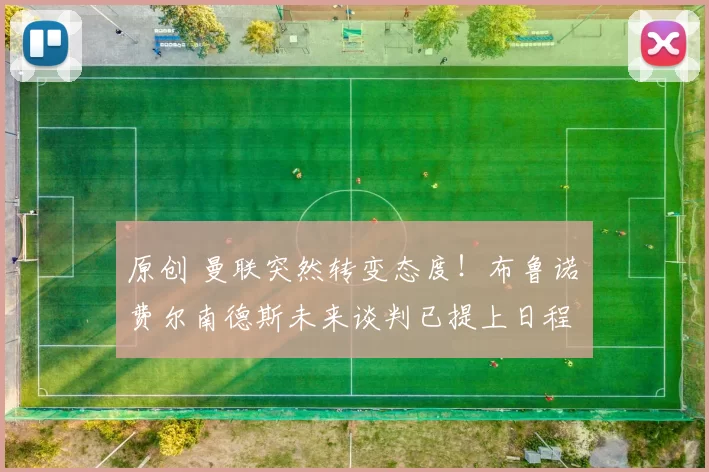 原创 曼联突然转变态度！布鲁诺・费尔南德斯未来谈判已提上日程