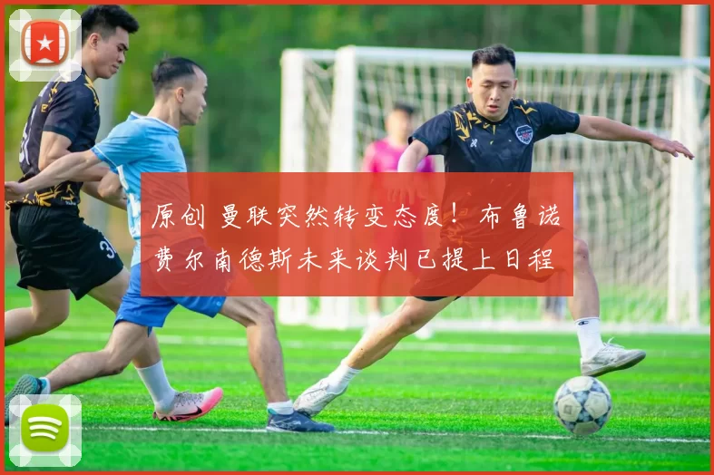 原创 曼联突然转变态度！布鲁诺・费尔南德斯未来谈判已提上日程