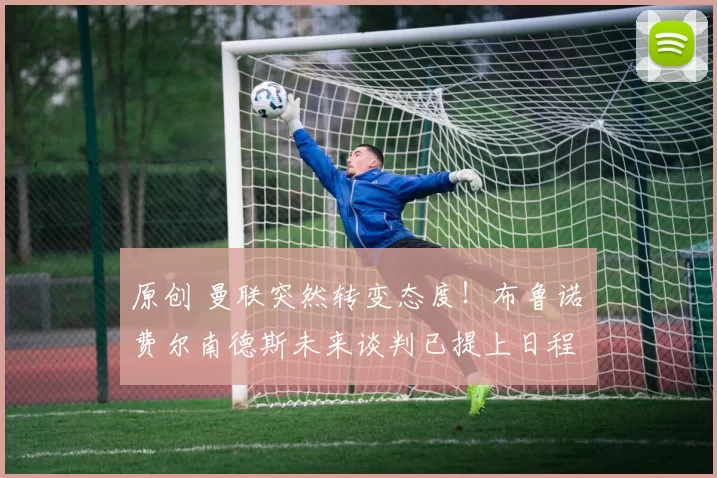 原创 曼联突然转变态度！布鲁诺・费尔南德斯未来谈判已提上日程