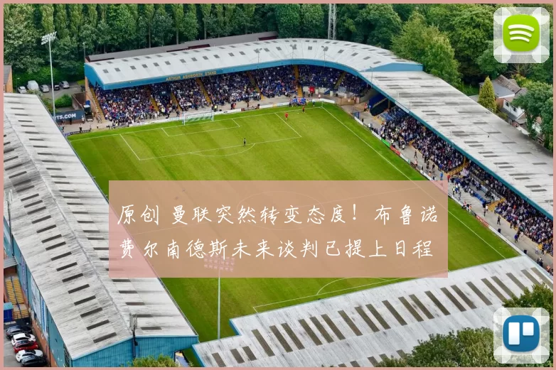 原创 曼联突然转变态度！布鲁诺・费尔南德斯未来谈判已提上日程