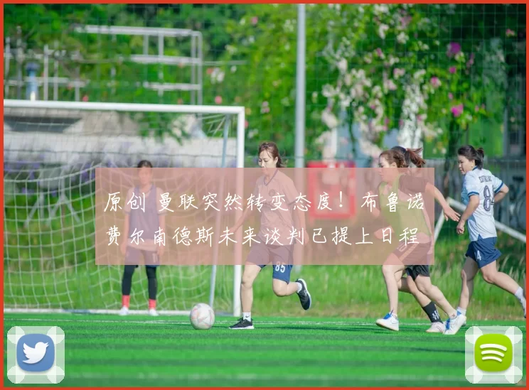 原创 曼联突然转变态度！布鲁诺・费尔南德斯未来谈判已提上日程