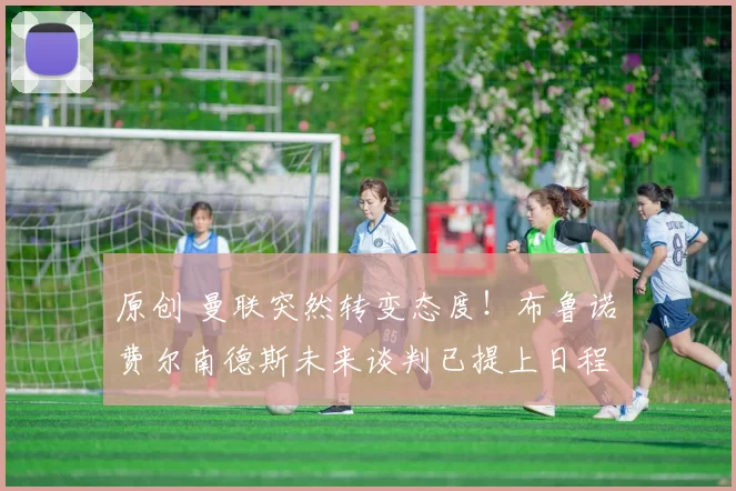 原创 曼联突然转变态度！布鲁诺・费尔南德斯未来谈判已提上日程