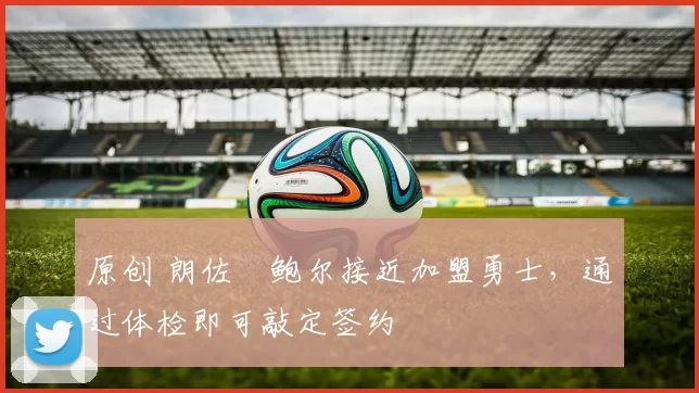 原创 朗佐・鲍尔接近加盟勇士，通过体检即可敲定签约