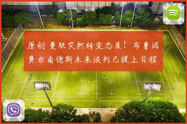 原创 曼联突然转变态度！布鲁诺・费尔南德斯未来谈判已提上日程