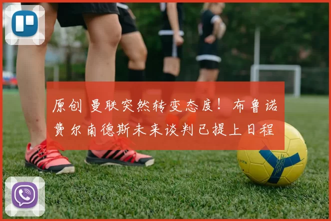 原创 曼联突然转变态度！布鲁诺・费尔南德斯未来谈判已提上日程