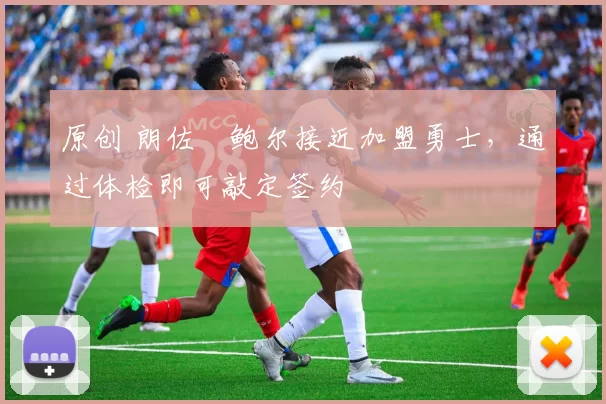 原创 朗佐・鲍尔接近加盟勇士，通过体检即可敲定签约