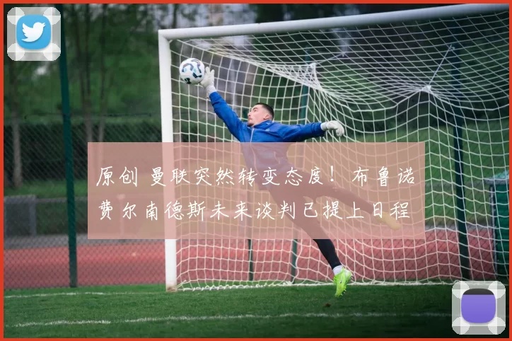 原创 曼联突然转变态度！布鲁诺・费尔南德斯未来谈判已提上日程